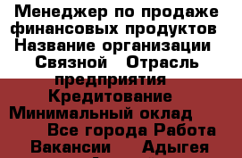 Менеджер по продаже финансовых продуктов › Название организации ­ Связной › Отрасль предприятия ­ Кредитование › Минимальный оклад ­ 27 000 - Все города Работа » Вакансии   . Адыгея респ.,Адыгейск г.